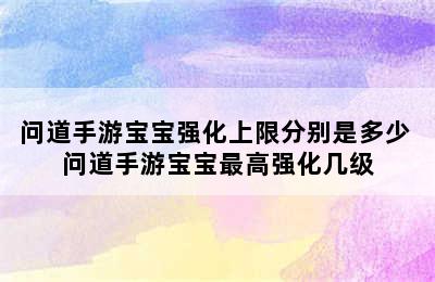 问道手游宝宝强化上限分别是多少 问道手游宝宝最高强化几级